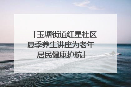 玉塘街道红星社区夏季养生讲座为老年居民健康护航