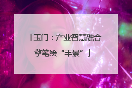 玉门：产业智慧融合 擎笔绘“丰景”