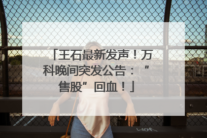 王石最新发声！万科晚间突发公告：“售股”回血！