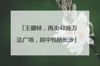 王健林，再卖48座万达广场，其中包括长沙