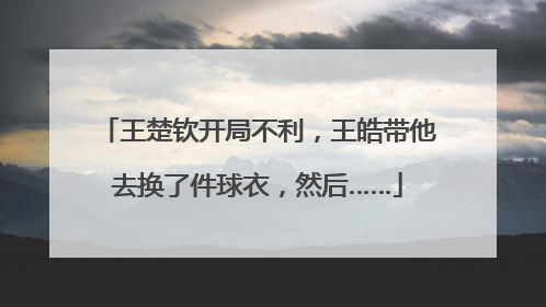 王楚钦开局不利，王皓带他去换了件球衣，然后……