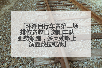 环湘自行车赛第二场排位赛收官 浏阳车队强势领跑，多支劲旅上演圈数拉锯战