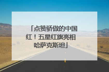点赞骄傲的中国红！五星红旗亮相哈萨克斯坦