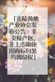 炎陵黄桃产业协会发布公告：非炎陵产区、非上市期使用商标包装均属侵权