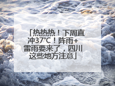 热热热！下周直冲37℃！阵雨+雷雨要来了，四川这些地方注意