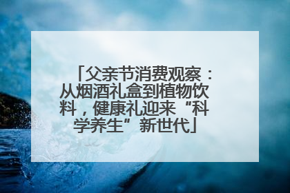 父亲节消费观察：从烟酒礼盒到植物饮料，健康礼迎来“科学养生”新世代