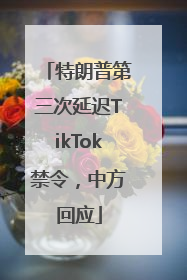 特朗普第三次延迟TikTok禁令，中方回应
