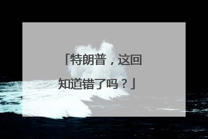 特朗普，这回知道错了吗？
