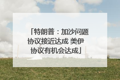 特朗普：加沙问题协议接近达成 美伊协议有机会达成
