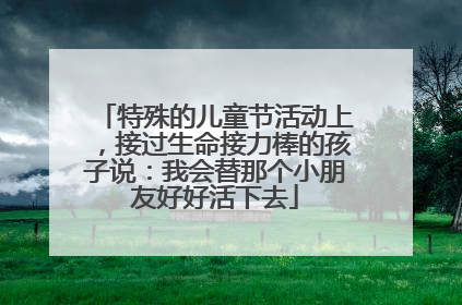 特殊的儿童节活动上，接过生命接力棒的孩子说：我会替那个小朋友好好活下去