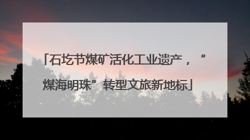 石圪节煤矿活化工业遗产，“煤海明珠”转型文旅新地标