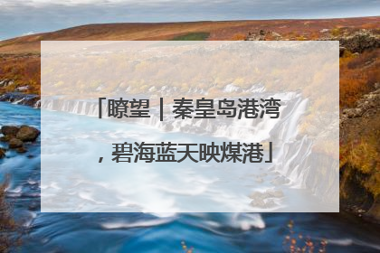 瞭望｜秦皇岛港湾，碧海蓝天映煤港