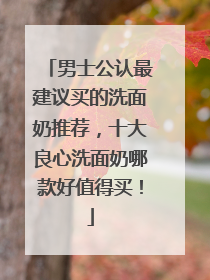 男士公认最建议买的洗面奶推荐，十大良心洗面奶哪款好值得买！