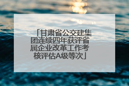 甘肃省公交建集团连续四年获评省属企业改革工作考核评估A级等次