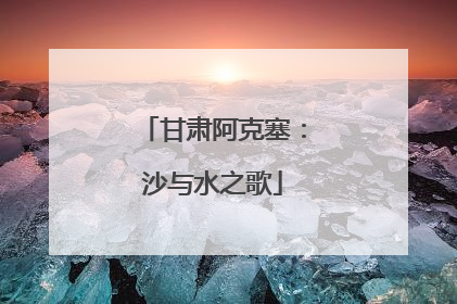 甘肃阿克塞：沙与水之歌