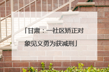 甘肃：一社区矫正对象见义勇为获减刑