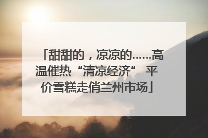 甜甜的，凉凉的……高温催热“清凉经济” 平价雪糕走俏兰州市场