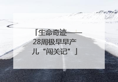 生命奇迹——28周极早早产儿“闯关记”