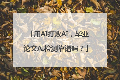 用AI打败AI，毕业论文AI检测靠谱吗？