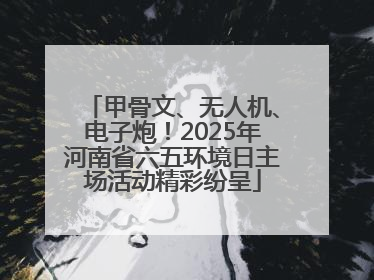 甲骨文、无人机、电子炮！2025年河南省六五环境日主场活动精彩纷呈