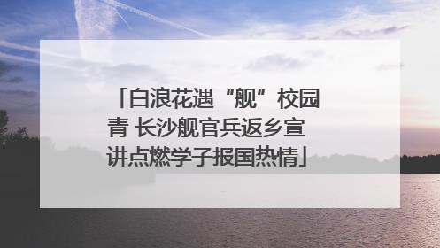 白浪花遇“舰”校园青 长沙舰官兵返乡宣讲点燃学子报国热情