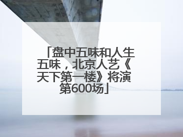 盘中五味和人生五味，北京人艺《天下第一楼》将演第600场