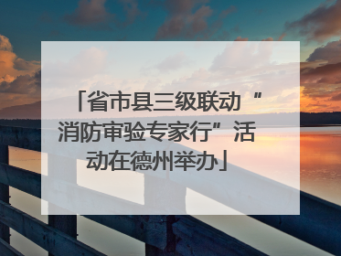省市县三级联动“消防审验专家行”活动在德州举办