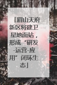 眉山天府新区将建卫星地面站，形成“研发-运营-应用”闭环生态