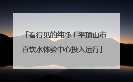 看得见的纯净！平顶山市直饮水体验中心投入运行