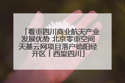 看重四川商业航天产业发展优势 北京零重空间天基云网项目落户德阳经开区丨西望四川
