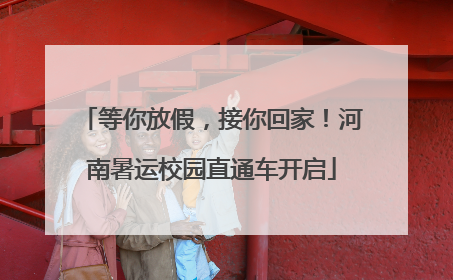 等你放假，接你回家！河南暑运校园直通车开启