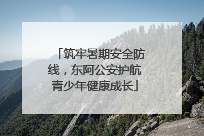 筑牢暑期安全防线，东阿公安护航青少年健康成长