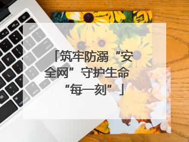 筑牢防溺“安全网”守护生命“每一刻”