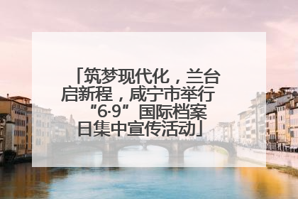筑梦现代化，兰台启新程，咸宁市举行“6·9”国际档案日集中宣传活动