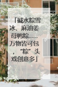 碱水粽雪冰、麻油姜母鸭粽……万物皆可包，“粽”头戏创意多