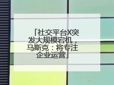 社交平台X突发大规模宕机，马斯克：将专注企业运营
