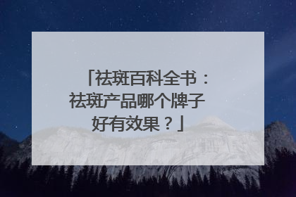 祛斑百科全书：祛斑产品哪个牌子好有效果？