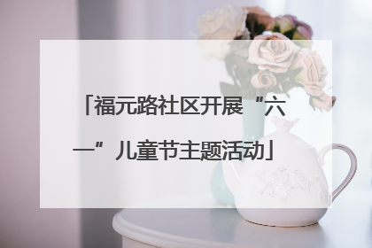 福元路社区开展“六一”儿童节主题活动