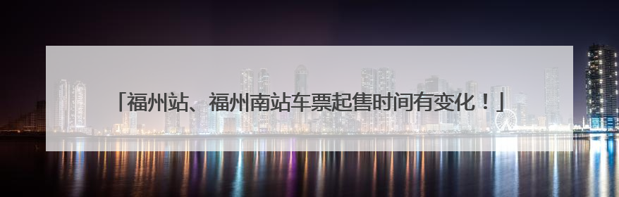 福州站、福州南站车票起售时间有变化！