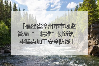 福建省漳州市市场监管局“三精准”创新筑牢糕点加工安全防线