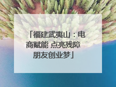 福建武夷山：电商赋能 点亮残障朋友创业梦