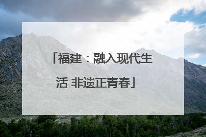 福建：融入现代生活 非遗正青春