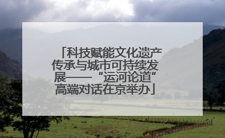 科技赋能文化遗产传承与城市可持续发展——“运河论道”高端对话在京举办