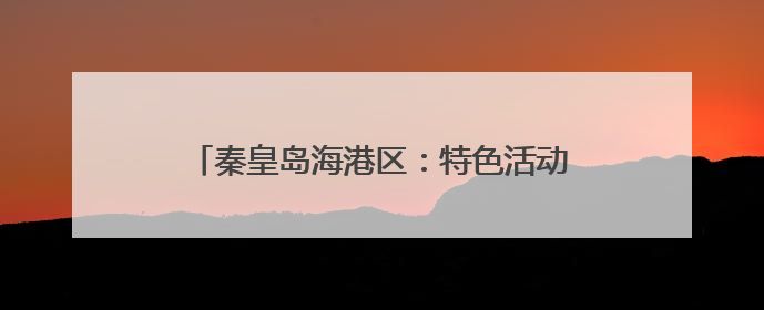 秦皇岛海港区：特色活动人气旺 传统文化焕新生