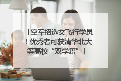空军招选女飞行学员！优秀者可获清华北大等高校“双学籍”