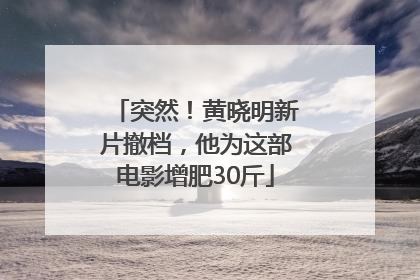 突然！黄晓明新片撤档，他为这部电影增肥30斤