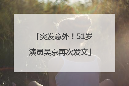 突发意外！51岁演员吴京再次发文