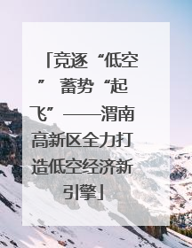 竞逐“低空” 蓄势“起飞”——渭南高新区全力打造低空经济新引擎