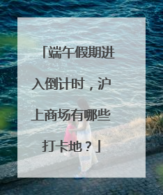 端午假期进入倒计时，沪上商场有哪些打卡地？