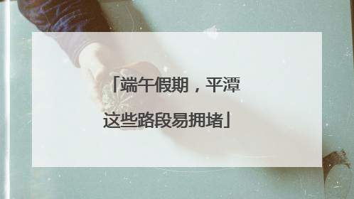 端午假期，平潭这些路段易拥堵